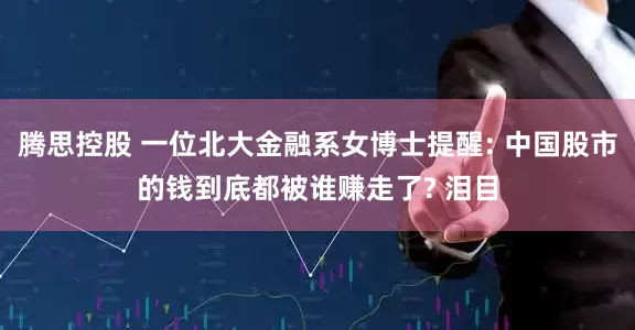腾思控股 一位北大金融系女博士提醒: 中国股市的钱到底都被谁赚走了? 泪目