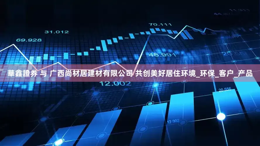 華鑫證券 与 广西尚材居建材有限公司 共创美好居住环境_环保_客户_产品