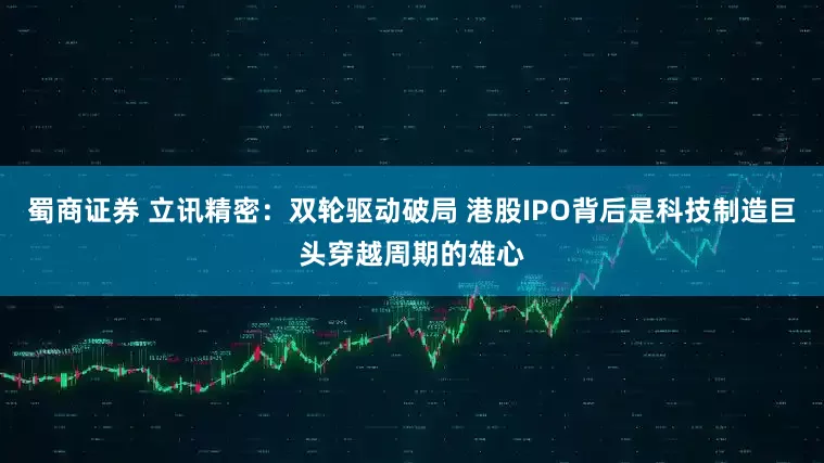 蜀商证券 立讯精密：双轮驱动破局 港股IPO背后是科技制造巨头穿越周期的雄心