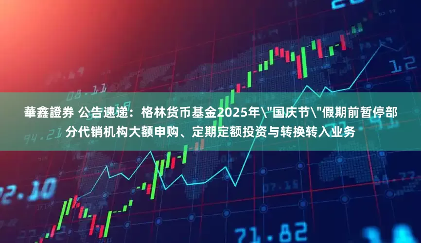 華鑫證券 公告速递：格林货币基金2025年＂国庆节＂假期前暂停部分代销机构大额申购、定期定额投资与转换转入业务