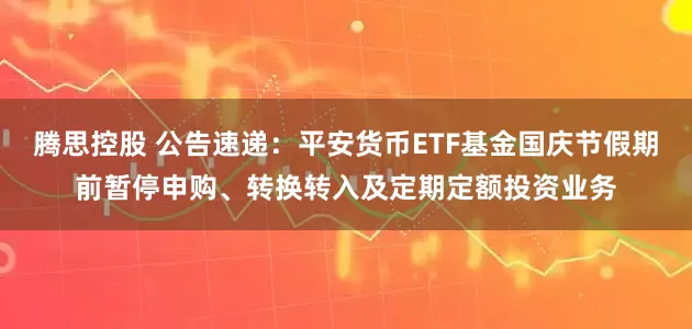 腾思控股 公告速递：平安货币ETF基金国庆节假期前暂停申购、转换转入及定期定额投资业务