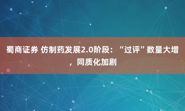 蜀商证券 仿制药发展2.0阶段：“过评”数量大增，同质化加剧