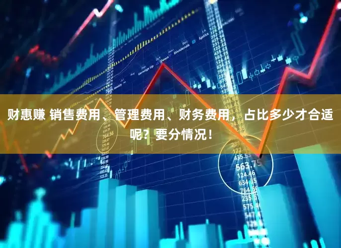 财惠赚 销售费用、管理费用、财务费用，占比多少才合适呢？要分情况！
