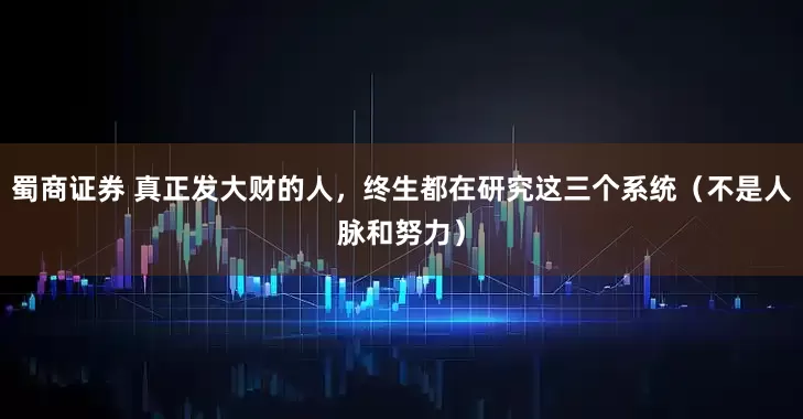 蜀商证券 真正发大财的人，终生都在研究这三个系统（不是人脉和努力）