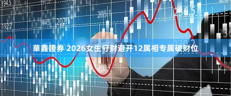 華鑫證券 2026女生守财避开12属相专属破财位