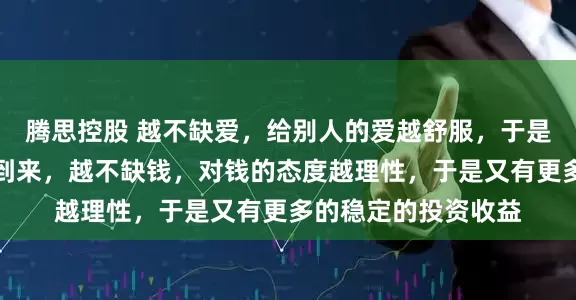 腾思控股 越不缺爱，给别人的爱越舒服，于是又有源源不断的爱到来，越不缺钱，对钱的态度越理性，于是又有更多的稳定的投资收益